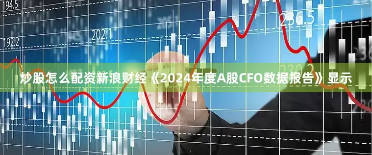 炒股怎么配资新浪财经《2024年度A股CFO数据报告》显示